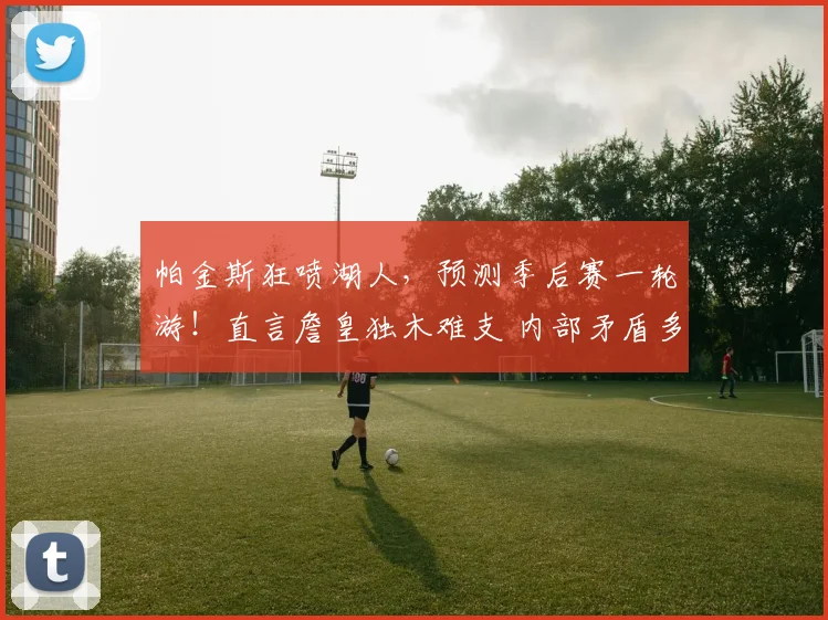帕金斯狂喷湖人，预测季后赛一轮游！直言詹皇独木难支 内部矛盾多