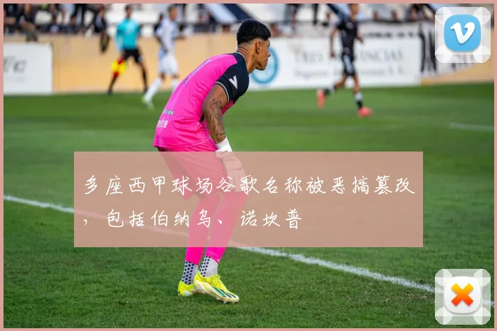 多座西甲球场谷歌名称被恶搞篡改，包括伯纳乌、诺坎普