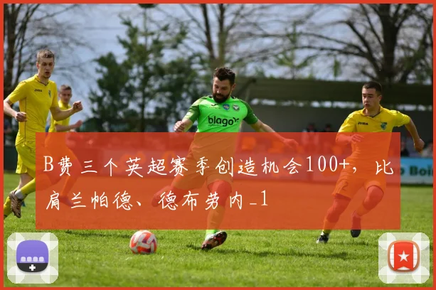 B费三个英超赛季创造机会100+，比肩兰帕德、德布劳内_1