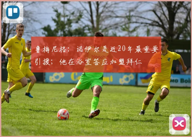 鲁梅尼格：诺伊尔是近20年最重要引援；他在浴室答应加盟拜仁