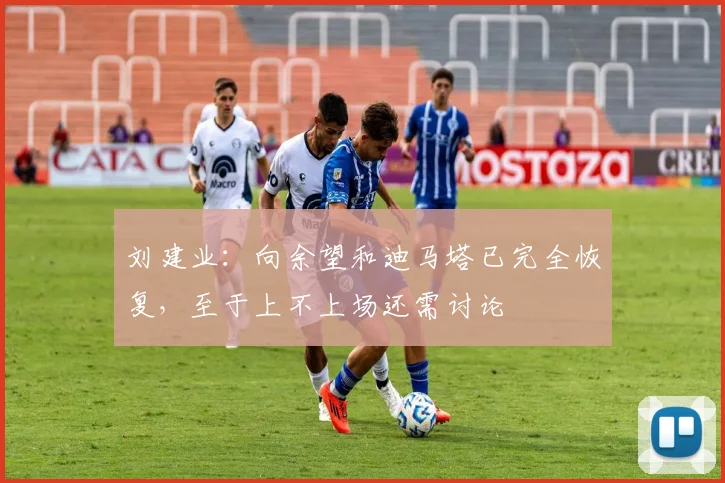 刘建业：向余望和迪马塔已完全恢复，至于上不上场还需讨论