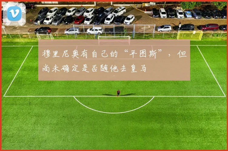 穆里尼奥有自己的“平图斯”，但尚未确定是否随他去皇马